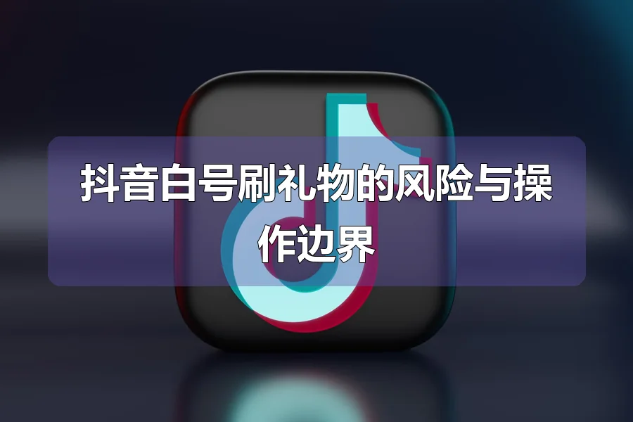抖音白号刷礼物的风险与操作边界
